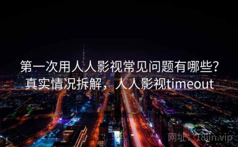 第一次用人人影视常见问题有哪些？真实情况拆解，人人影视timeout