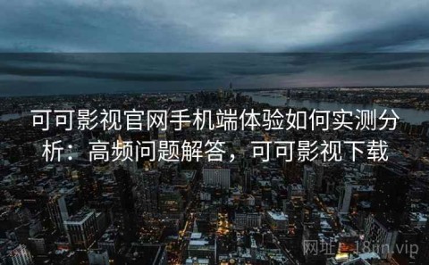 可可影视官网手机端体验如何实测分析：高频问题解答，可可影视下载