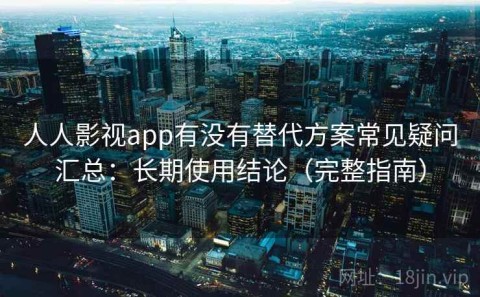 人人影视app有没有替代方案常见疑问汇总：长期使用结论（完整指南）