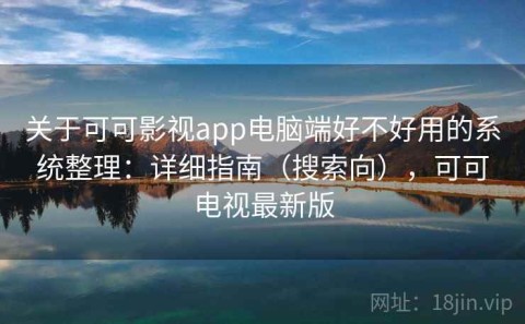关于可可影视app电脑端好不好用的系统整理：详细指南（搜索向），可可电视最新版