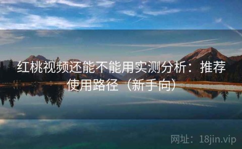 红桃视频还能不能用实测分析：推荐使用路径（新手向）
