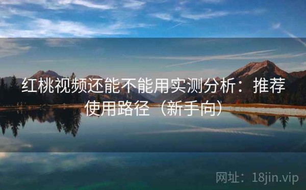 红桃视频还能不能用实测分析：推荐使用路径（新手向）