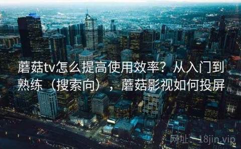 蘑菇tv怎么提高使用效率？从入门到熟练（搜索向），蘑菇影视如何投屏