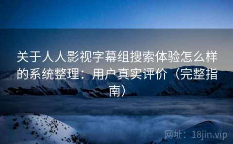 关于人人影视字幕组搜索体验怎么样的系统整理：用户真实评价（完整指南）