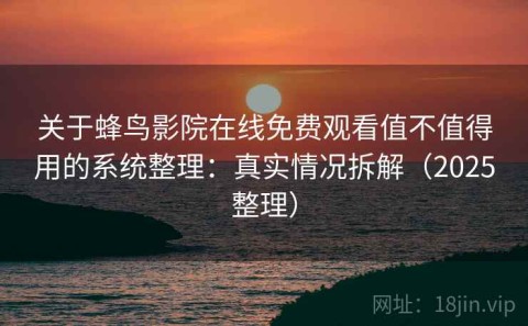关于蜂鸟影院在线免费观看值不值得用的系统整理：真实情况拆解（2025整理）