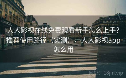 人人影视在线免费观看新手怎么上手？推荐使用路径（实测），人人影视app怎么用