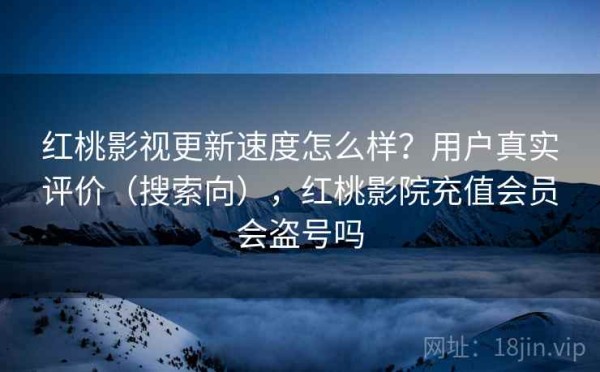 红桃影视更新速度怎么样？用户真实评价（搜索向），红桃影院充值会员会盗号吗