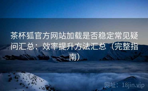 茶杯狐官方网站加载是否稳定常见疑问汇总：效率提升方法汇总（完整指南）