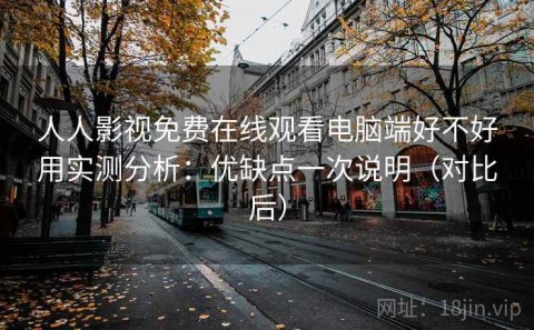 人人影视免费在线观看电脑端好不好用实测分析：优缺点一次说明（对比后）