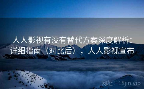 人人影视有没有替代方案深度解析：详细指南（对比后），人人影视宣布