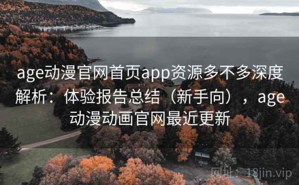 age动漫官网首页app资源多不多深度解析：体验报告总结（新手向），age动漫动画官网最近更新