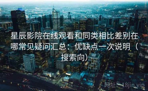 星辰影院在线观看和同类相比差别在哪常见疑问汇总：优缺点一次说明（搜索向）