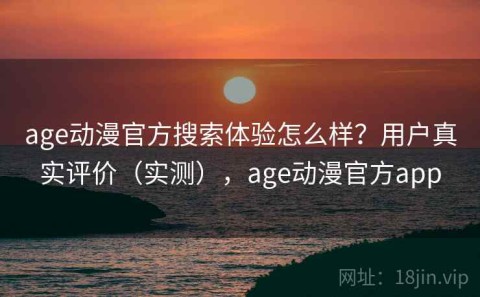 age动漫官方搜索体验怎么样？用户真实评价（实测），age动漫官方app