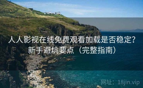 人人影视在线免费观看加载是否稳定？新手避坑要点（完整指南）