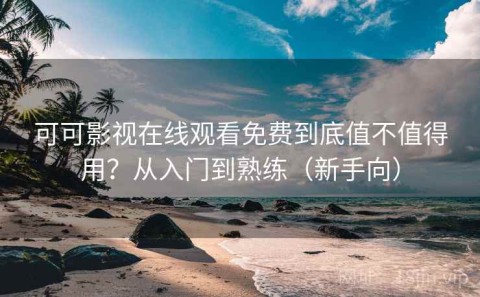 可可影视在线观看免费到底值不值得用？从入门到熟练（新手向）