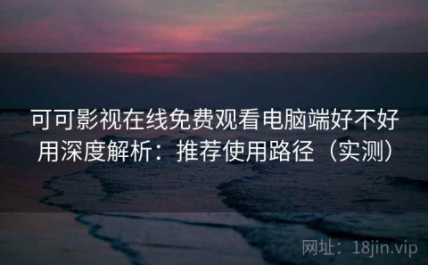 可可影视在线免费观看电脑端好不好用深度解析：推荐使用路径（实测）