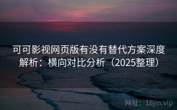 可可影视网页版有没有替代方案深度解析：横向对比分析（2025整理）