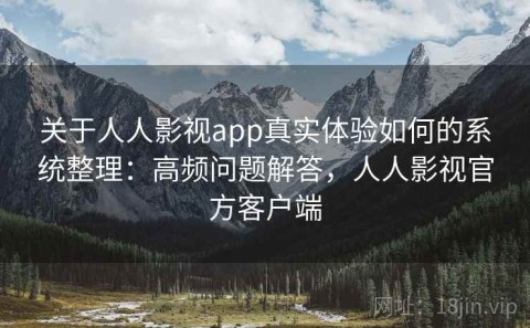 关于人人影视app真实体验如何的系统整理：高频问题解答，人人影视官方客户端