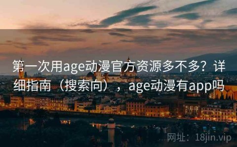 第一次用age动漫官方资源多不多？详细指南（搜索向），age动漫有app吗