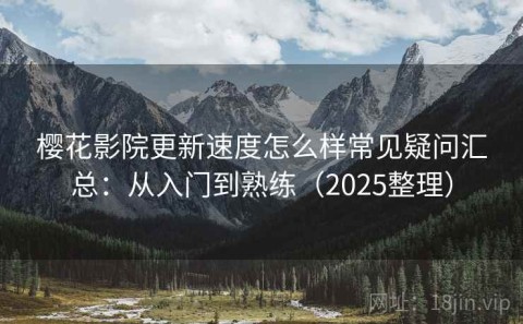 樱花影院更新速度怎么样常见疑问汇总：从入门到熟练（2025整理）