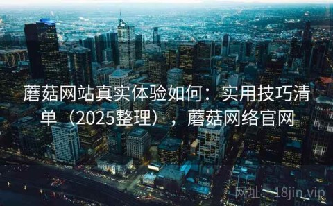 蘑菇网站真实体验如何：实用技巧清单（2025整理），蘑菇网络官网