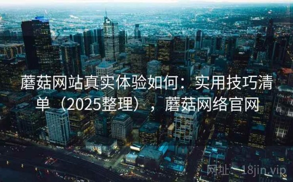 蘑菇网站真实体验如何：实用技巧清单（2025整理），蘑菇网络官网