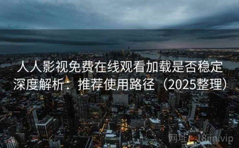 人人影视免费在线观看加载是否稳定深度解析：推荐使用路径（2025整理）
