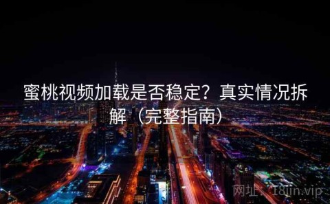 蜜桃视频加载是否稳定？真实情况拆解（完整指南）