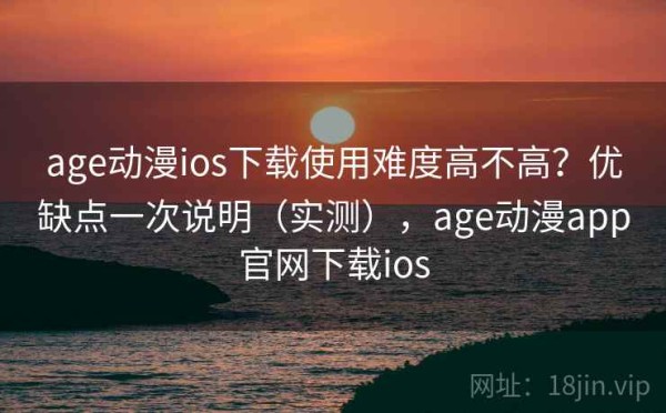 age动漫ios下载使用难度高不高？优缺点一次说明（实测），age动漫app官网下载ios