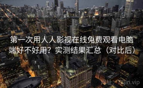 第一次用人人影视在线免费观看电脑端好不好用？实测结果汇总（对比后）