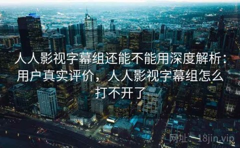 人人影视字幕组还能不能用深度解析：用户真实评价，人人影视字幕组怎么打不开了