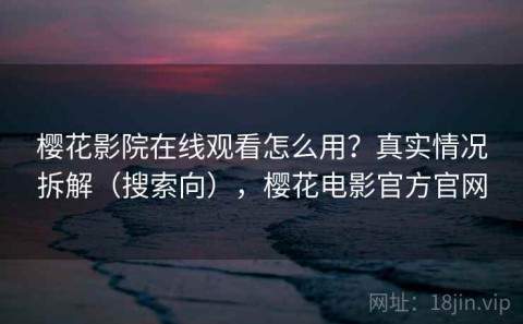 樱花影院在线观看怎么用？真实情况拆解（搜索向），樱花电影官方官网