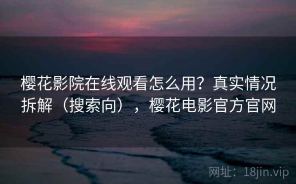 樱花影院在线观看怎么用？真实情况拆解（搜索向），樱花电影官方官网