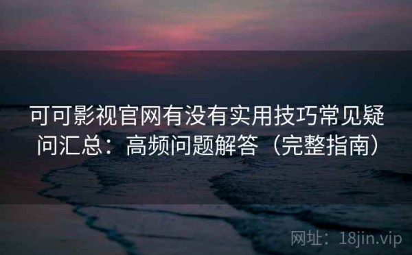 可可影视官网有没有实用技巧常见疑问汇总：高频问题解答（完整指南）