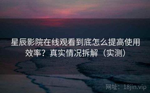 星辰影院在线观看到底怎么提高使用效率？真实情况拆解（实测）