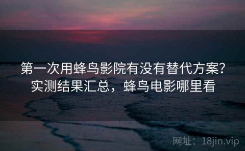 第一次用蜂鸟影院有没有替代方案？实测结果汇总，蜂鸟电影哪里看