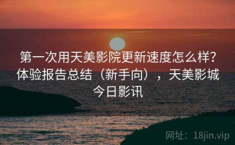 第一次用天美影院更新速度怎么样？体验报告总结（新手向），天美影城今日影讯