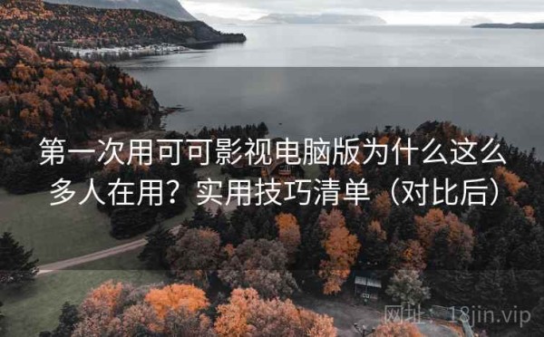 第一次用可可影视电脑版为什么这么多人在用？实用技巧清单（对比后）