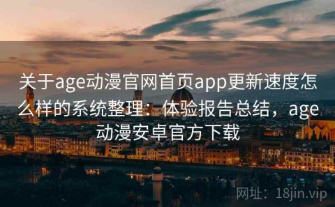 关于age动漫官网首页app更新速度怎么样的系统整理：体验报告总结，age动漫安卓官方下载