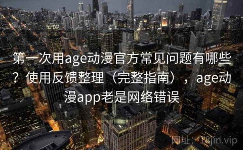 第一次用age动漫官方常见问题有哪些？使用反馈整理（完整指南），age动漫app老是网络错误