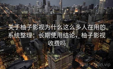 关于柚子影视为什么这么多人在用的系统整理：长期使用结论，柚子影视收费吗
