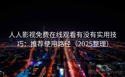 人人影视免费在线观看有没有实用技巧：推荐使用路径（2025整理）