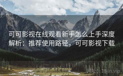 可可影视在线观看新手怎么上手深度解析：推荐使用路径，可可影视下载