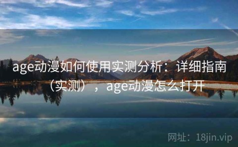 age动漫如何使用实测分析：详细指南（实测），age动漫怎么打开