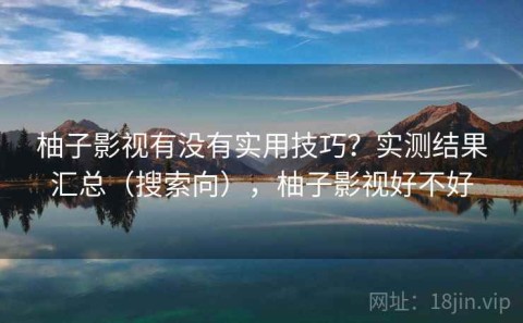 柚子影视有没有实用技巧？实测结果汇总（搜索向），柚子影视好不好