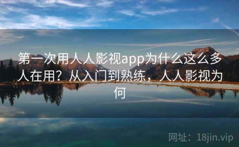 第一次用人人影视app为什么这么多人在用？从入门到熟练，人人影视为何