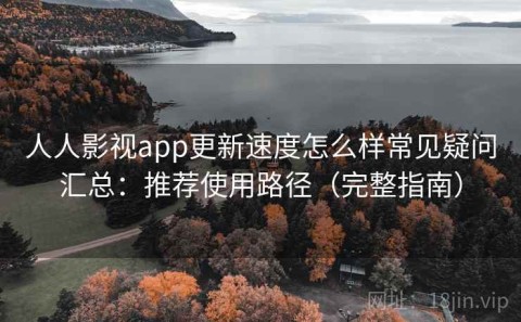 人人影视app更新速度怎么样常见疑问汇总：推荐使用路径（完整指南）