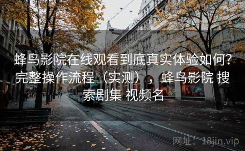 蜂鸟影院在线观看到底真实体验如何？完整操作流程（实测），蜂鸟影院 搜索剧集 视频名