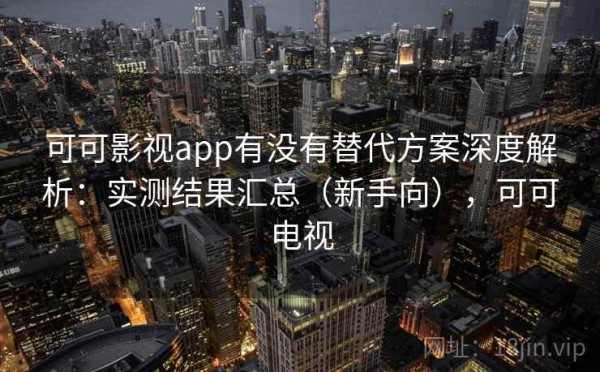 可可影视app有没有替代方案深度解析：实测结果汇总（新手向），可可电视