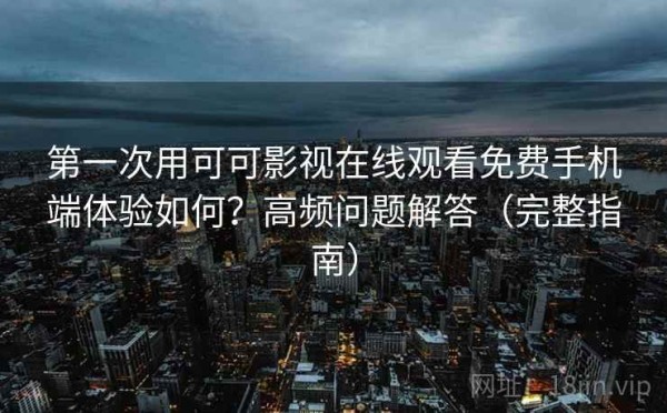 第一次用可可影视在线观看免费手机端体验如何？高频问题解答（完整指南）